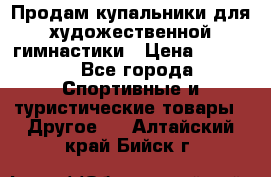 Продам купальники для художественной гимнастики › Цена ­ 6 000 - Все города Спортивные и туристические товары » Другое   . Алтайский край,Бийск г.